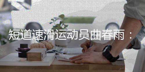 短道速滑运动员曲春雨:带伤病进赛场“好心态非常重要”