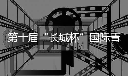 第十届“长城杯”国际青少年邀请赛:绿茵聚友助推交流互鉴