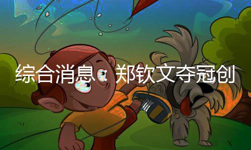综合消息:郑钦文夺冠创历史 中国16金仍居榜首