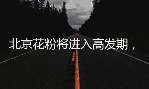 北京花粉将进入高发期,专家教你四招防过敏