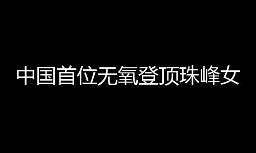 中国首位无氧登顶珠峰女性:为登山“时刻准备着”