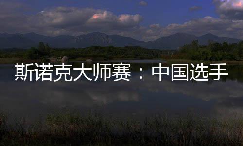 斯诺克大师赛:中国选手吴宜泽、肖国栋晋级八强