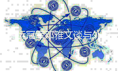奥运冠军邓雅文谈与外国选手同台竞技:我们是和谐的大家庭