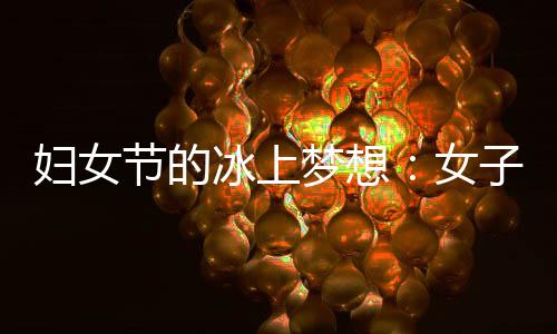 妇女节的冰上梦想:女子残疾人冰球项目期待登上冬残奥舞台
