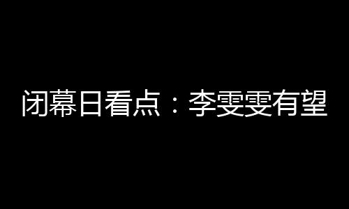 闭幕日看点:李雯雯有望卫冕 金牌榜之争尘埃落定