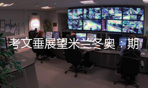 考文垂展望米兰冬奥:期待开幕式创意 直面“分散办赛”压力