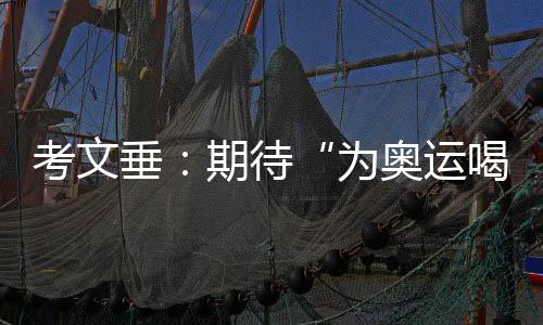 考文垂:期待“为奥运喝彩”项目组持续发挥文化桥梁作用