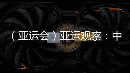 (亚运会)亚运观察:中国“海味”文化如何光速“圈粉”?