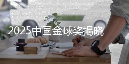 2025中国金球奖揭晓:U23国足获组委会特别奖