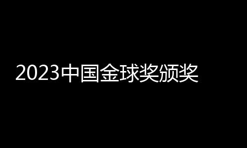 2023中国金球奖颁奖:武磊再捧金球 于根伟当选金帅